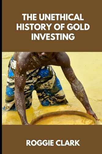 The Unethical History of Gold Investing: Learn How to Invest in Gold In A Healthy, Sustainable Way