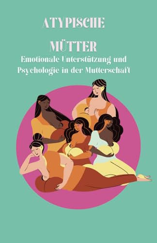 ATYPISCHE MÜTTER: Emotionale Unterstützung und Psychologie in der Mutterschaft