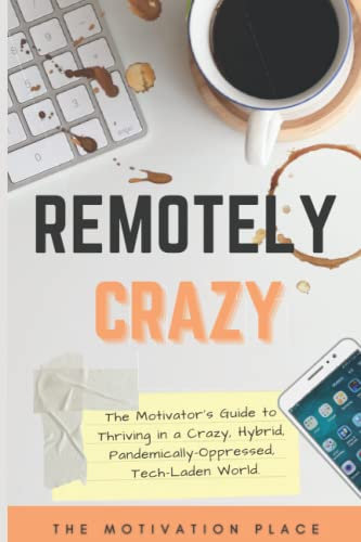 Remotely Crazy: The Motivator's Guide to Thriving in a Crazy, Hybrid, Pandemically-Oppressed, Tech-Laden World. (The Motivator's Guide Series)