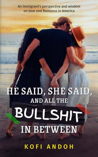 He Said, She Said, And All The Bullshit In Between: An Immigrant's perspective and wisdom on Love and Romance in America