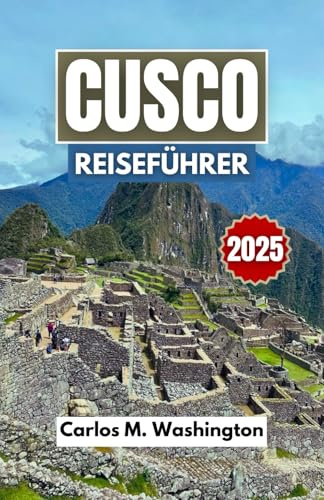 CUSCO REISEFÜHRER 2025: Entdecken Sie Machu Picchu, die lokale Kultur, den kolonialen Charme, heilige Stätten und Naturpfade mit Tipps für jeden Reisenden