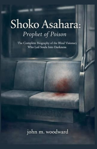 Shoko Asahara: Prophet of Poison - The Complete Biography of the Blind Visionary Who Led Souls Into Darkness