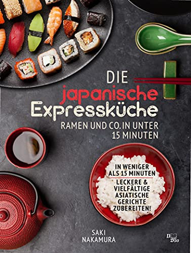 Die japanische Expressküche: Ramen und co. in unter 15 Minuten: In weniger als 15 Minuten leckere und vielfältige asiatische Gerichte zubereiten!