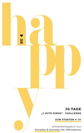 BE HAPPY - Die 30-Tage-„3 gute Dinge“-Challenge - ZUM STARTEN - 5-10 Minuten pro Tag (Das Original): Achtsamkeitstagebuch & wissenschaftlich ... zum Schreiben & Ausmalen inkl. Affirmationen