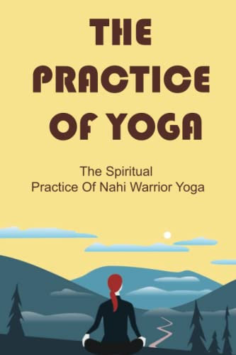 The Practice Of Yoga: The Spiritual Practice Of Nahi Warrior Yoga