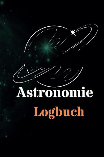 Astronomie Logbuch: Astronomie Logbuch: Ein Tagebuch für Stern- und Nachthimmelbeobachtungen zur Aufzeichnung Ihrer astronomischen Entdeckungen | ... Beobachtungen mit Teleskop oder bloßem Auge