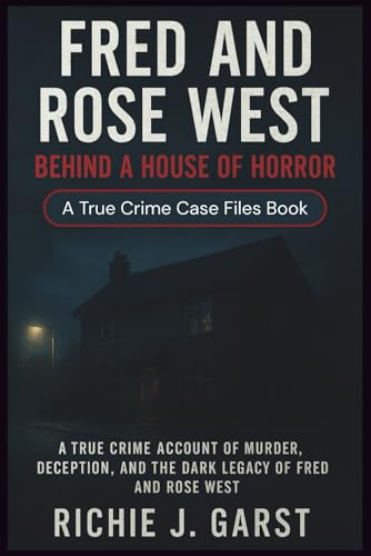 FRED AND ROSE WEST Behind a House of Horror: The True Crime Account of Murder, Deception, and the Dark Legacy of Fred and Rose West (True Crime Case Files: Real Stories Of Murder, Mystery & Justice)