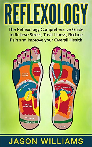 Reflexology: The Reflexology Comprehensive Guide to Relieve Stress, Treat Illness, Reduce Pain and Improve your Overall Health
