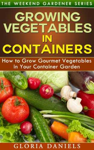 Growing Vegetables in Containers: How to Grow Gourmet Vegetables in Your Container Garden (The Weekend Gardener Book 5)