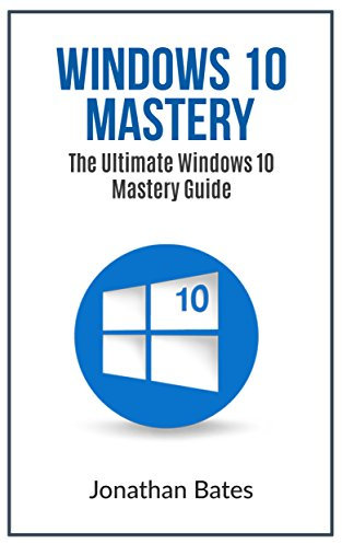 Windows 10: Windows10 Mastery. The Ultimate Windows 10 Mastery Guide (Windows Operating System, Windows 10 User Guide, User Manual, Windows 10 For Beginners, Windows 10 For Dummies, Microsoft Office)