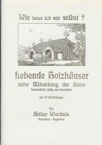 Wie baue ich mir selbst? Lebende Holzhäuser unter Mitwirkung der Natur - Wasserdicht, billig & dauerhaft.