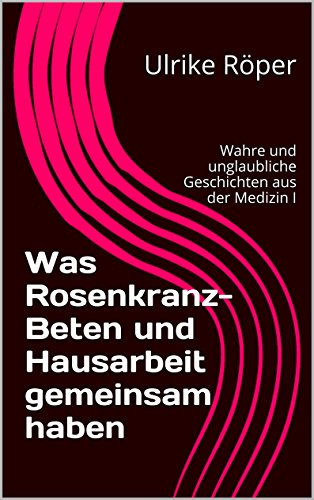 Was Rosenkranz-Beten und Hausarbeit gemeinsam haben: Wahre und unglaubliche Geschichten aus der Medizin I (Medizingeschichten und Medizingeschichte 1)