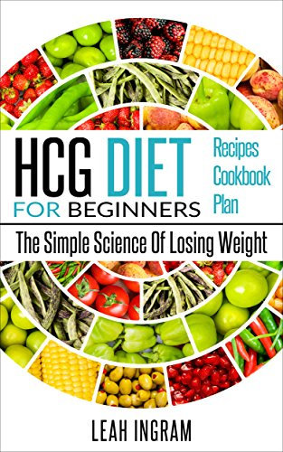 HCG Diet: HCG Diet For Beginners – The Simple Science Of Losing Weight – HCG Diet Recipes – HCG Diet Cookbook – HCG Diet Plan (English Edition)