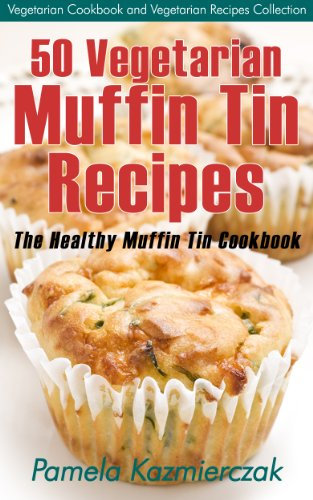 50 Vegetarian Muffin Tin Recipes – The Healthy Muffin Tin Cookbook (Vegetarian Cookbook and Vegetarian Recipes Collection 15)