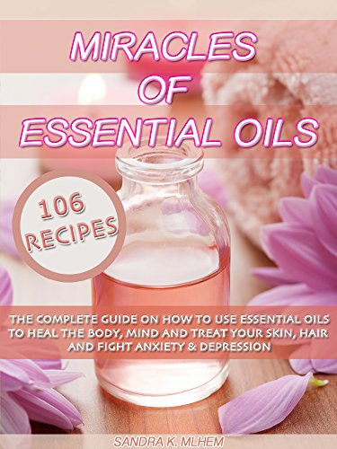 Essential Oils: Miracles Of Essential Oils: The complete guide on how to use essential oils to heal the body, mind and treat your skin, hair and fight anxiety & depression (English Edition)
