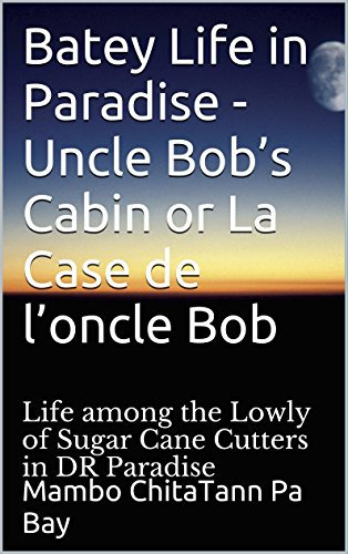 Batey Life in Paradise - Uncle Bob’s Cabin or La Case de l’oncle Bob: Life among the Lowly of Sugar Cane Cutters in DR Paradise (Avengers of the New World ... Before You Die Book 4) (English Edition)