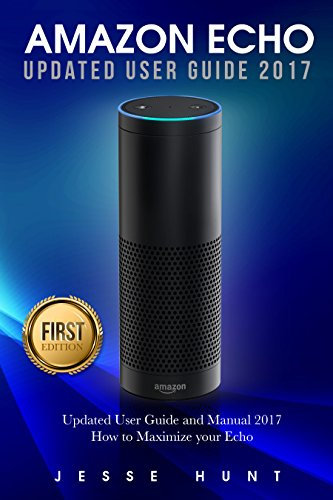 Amazon Echo: Updated User Guide and Manual 2017 How to Maximize your Echo (Amazon Echo, Amazon Alexa, Amazon Dot, Amazon Tap, Amazon Fire Stick, Amazon Fire Tablet, Amazon Speaker)