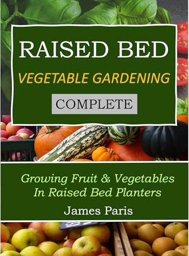 Raised Bed Vegetable Gardening Complete: Growing Fruit And Vegetables In Raised Bed Planters (No Dig Gardening Techniques)