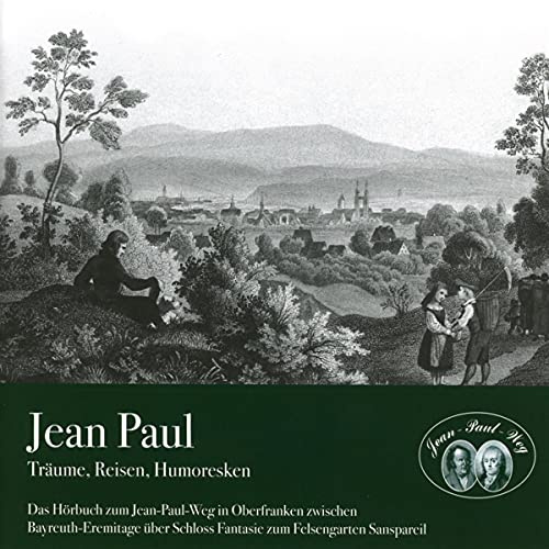 Jean Paul – Träume, Reisen, Humoresken: Das Hörbuch zum Jean-Paul-Weg in Oberfranken zwischen Bayreuth-Eremitage über Schloss Fantaisie zum Felsengarten Sanspareil