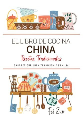 El Libro de Cocina China . Sabores que Unen Tradición y Familia: Recetas Tradicionales para Saborear China con el Corazón y la Cocina de Casa