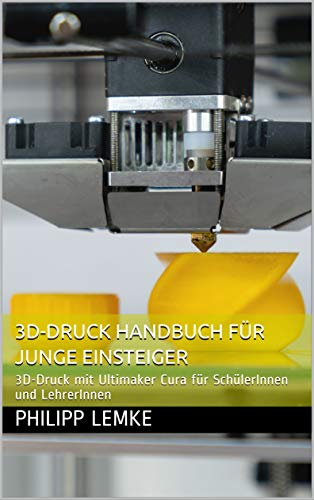3D-Druck Handbuch für junge Einsteiger: 3D-Druck mit Ultimaker Cura für SchülerInnen und LehrerInnen