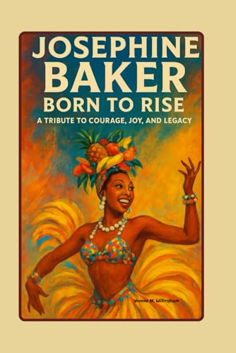 Josephine Baker: Born to Rise - A Tribute to Courage, Joy and Legacy: Beyond the Spotlight: The Woman who Danced for Justice