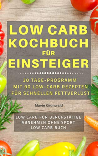 LOW CARB KOCHBUCH FÜR EINSTEIGER | 30 Tage-Programm mit 90 Low-Carb Rezepten für schnellen Fettverlust: (Low Carb für Berufstätige, abnehmen ohne Sport, Low Carb Buch, Version 2020)