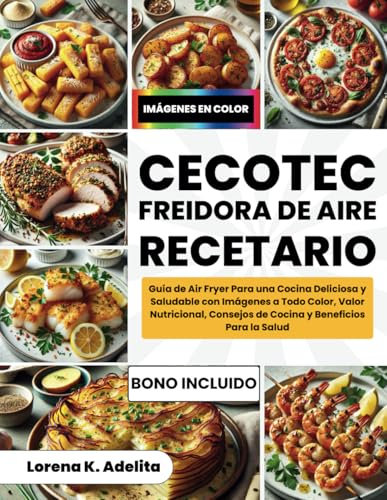 Cecotec Freidora De Aire Recetario: Guía de Air Fryer Para una Cocina Deliciosa y Saludable con Imágenes a Todo Color, Valor Nutricional, Consejos de Cocina y Beneficios Para la Salud