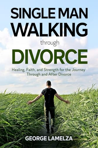 Single Man Walking Through Divorce: Healing, Faith, And Strength For The Journey Through And After Divorce