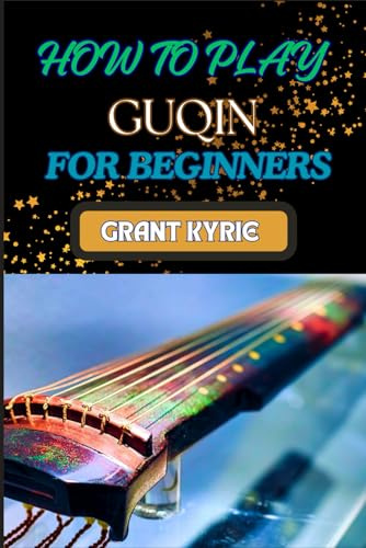 HOW TO PLAY GUQIN FOR BEGINNERS: Essential Techniques And Pro Tips For Mastering The Ancient Chinese Zither
