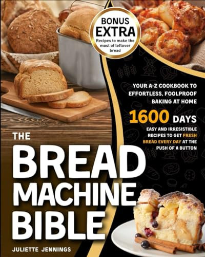 The Bread Machine Bible: Your A-Z Cookbook to Effortless, Foolproof Baking at Home. Easy and Irresistible Recipes to Get Fresh Bread Every Day at the Push of a Button