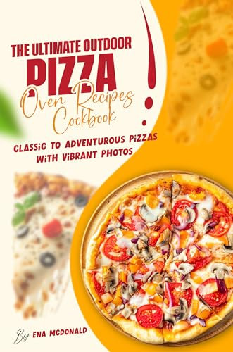 The Ultimate Outdoor Pizza Oven Recipes Cookbook: Classic to Adventurous Pizzas With Vibrant Photos