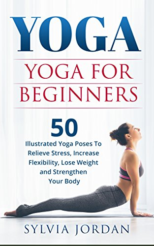 Yoga: Yoga for Beginners: 50 Illustrated Yoga Poses to Relieve Stress, Increase Flexibility, Lose Weight and Strengthen Your Body (English Edition)