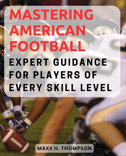 Mastering American Football: Expert Guidance for Players of Every Skill Level: Comprehensive Techniques, Strategies, and Training Drills to Excel in American Football
