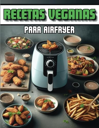 Recetas Veganas Para Freidora de Aire: Originales, Fáciles de Hacer e Ilustradas