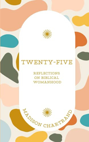 TWENTY-FIVE: Reflections on Biblical Womanhood