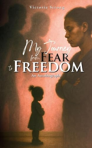 MY JOURNEY FROM FEAR TO FREEDOM: An Autobiography