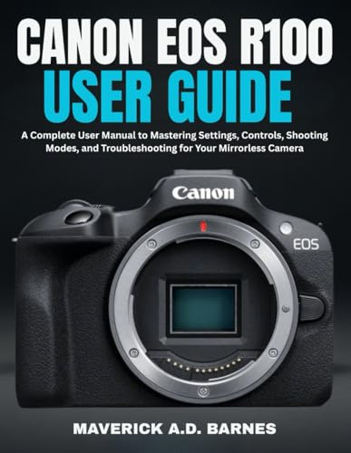 CANON EOS R100 USER GUIDE: A Complete User Manual to Mastering Settings, Controls, Shooting Modes, and Troubleshooting for Your Mirrorless Camera