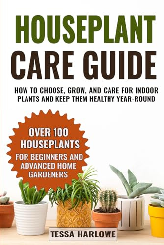 Houseplant Care Guide: How to Choose, Grow, and Care for Indoor Plants and Keep Them Healthy Year-Round — Over 100 Houseplants for Beginners and Advanced Home Gardeners