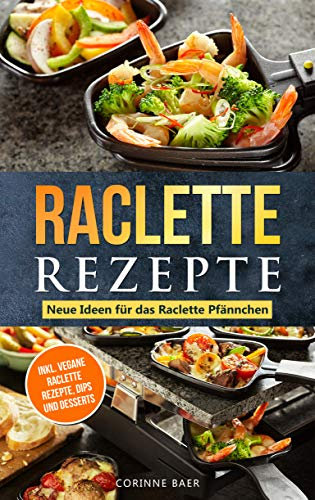 Raclette Rezepte Neue Ideen für das Raclette Pfännchen : inkl. vegane Raclette Rezepte, Dips und Desserts