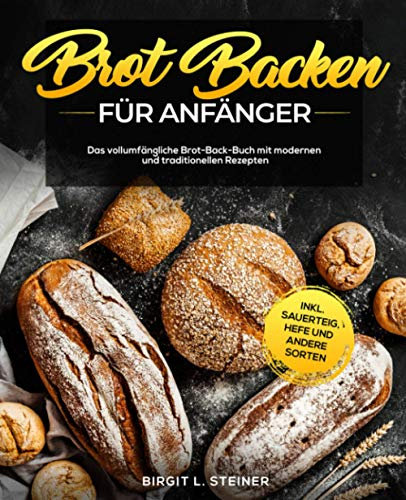 Brot Backen Für Anfänger: Das vollumfängliche Brot-Back-Buch mit modernen und traditionellen Rezepten inkl. Sauerteig, Hefe und andere Sorten