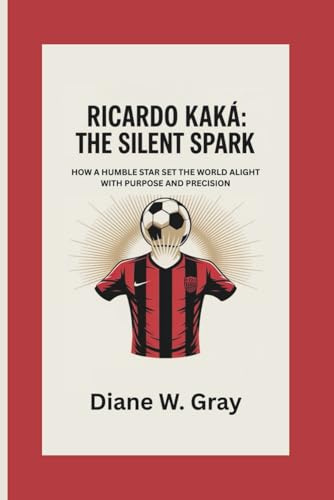 RICARDO KAKÁ: THE SILENT SPARK: HOW A HUMBLE STAR SET THE WORLD ALIGHT WITH PURPOSE AND PRECISION