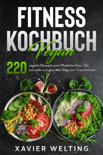 Fitness Kochbuch Vegan: 220 vegane Rezepte zum Muskelaufbau. Der schnelle und gesunde Weg zum Traumkörper.
