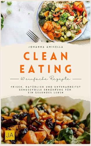 Clean Eating: Frisch, natürlich und unverarbeitet – Genussvolle Ernährung für ein gesundes Leben