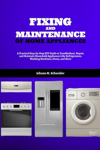 Fixing and Maintenance of Home Appliances: A Practical Step-by-Step DIY Guide to Troubleshoot, Repair, and Maintain Household Appliances Like Refrigerators, Washing Machines, Ovens, and More