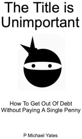 The Title Is Unimportant: How To Get Out Of Debt Without Paying A Single Penny