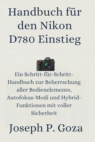 Handbuch für den Nikon D780 Einstieg: Ein Schritt-für-Schritt-Handbuch zur Beherrschung aller Bedienelemente, Autofokus-Modi und Hybrid-Funktionen mit voller Sicherheit