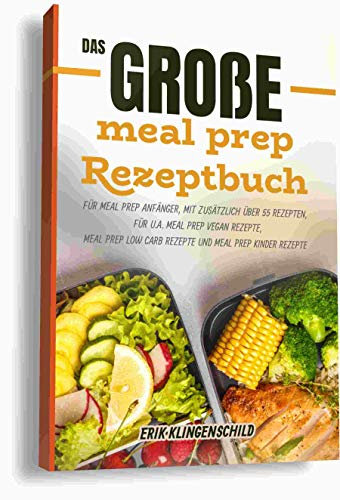Meal prep Rezepte : Das große meal prep Rezeptbuch für meal prep Anfänger, mit zusätzlich über 55 Rezepten, u. a. für meal prep vegan Rezepte, meal prep low carb Rezepte und meal prep Kinder Rezepte