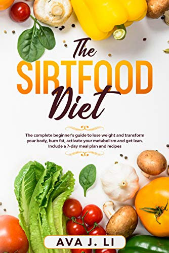 THE SIRTFOOD DIET: The complete beginner’s guide to lose weight and transform your body, burn fat, activate your metabolism and get lean. Include a 7-day meal plan and recipes.