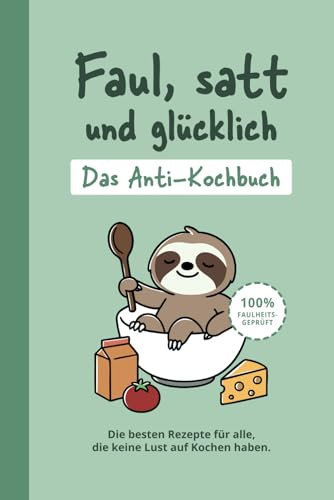 Faul, satt und glücklich | Das Anti-Kochbuch | Kochen für Fortgeschlafene | Rezepte für echte Faultiere | 100% faulheitsfreundlich